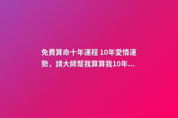 免費算命十年運程 10年愛情運勢，請大師幫我算算我10年的感情和事業運-第1張-觀點-玄機派